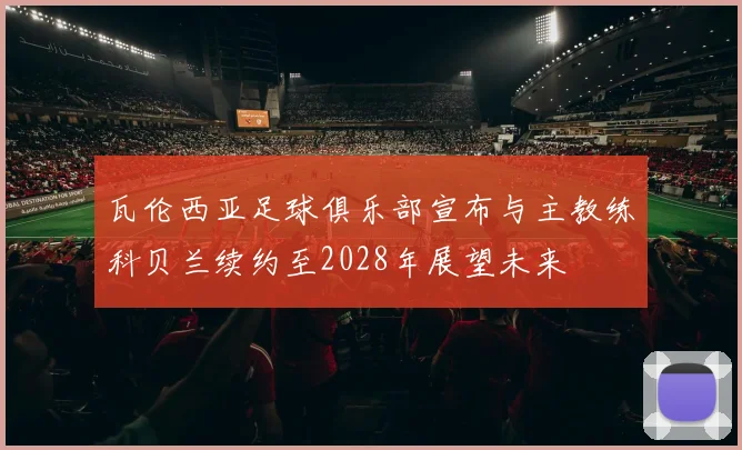 瓦伦西亚足球俱乐部宣布与主教练科贝兰续约至2028年展望未来