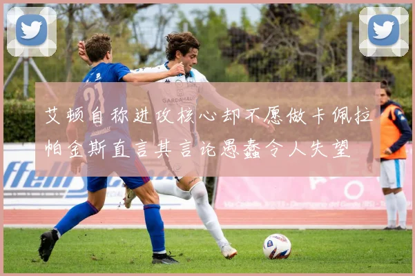 艾顿自称进攻核心却不愿做卡佩拉帕金斯直言其言论愚蠢令人失望