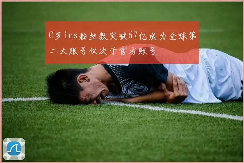 C罗ins粉丝数突破67亿成为全球第二大账号仅次于官方账号