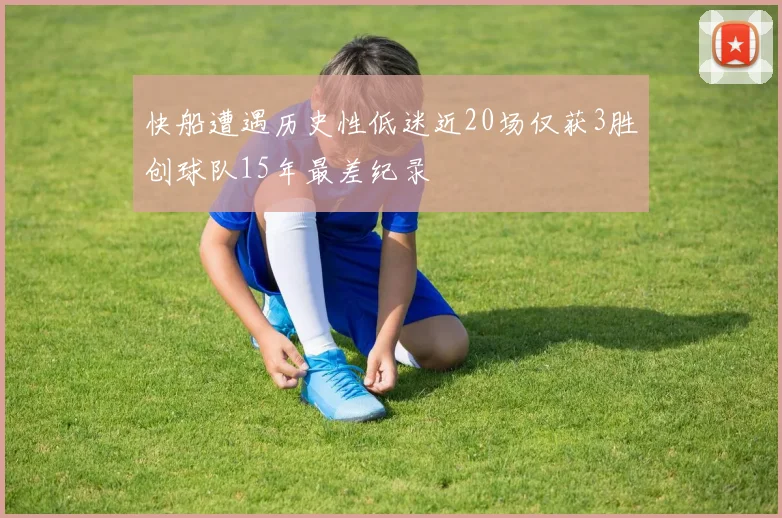快船遭遇历史性低迷近20场仅获3胜创球队15年最差纪录