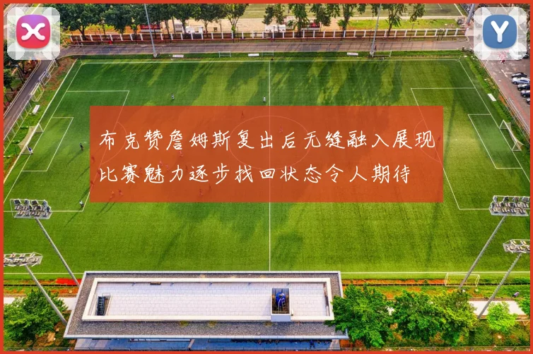 布克赞詹姆斯复出后无缝融入展现比赛魅力逐步找回状态令人期待