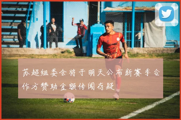 苏超组委会将于明天公布新赛季合作方赞助金额传闻存疑
