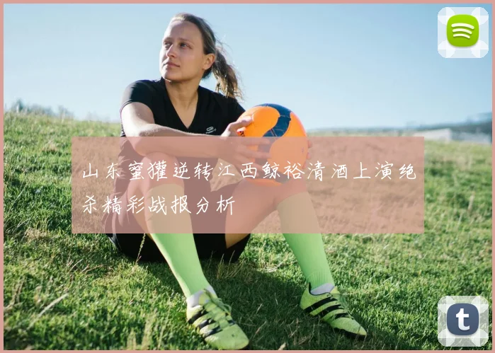山东蜜獾逆转江西鲸裕清酒上演绝杀精彩战报分析