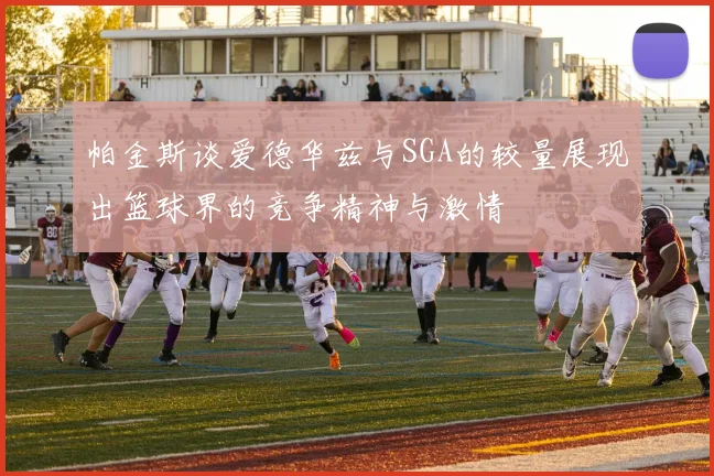 帕金斯谈爱德华兹与SGA的较量展现出篮球界的竞争精神与激情