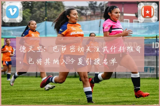 德天空：巴萨密切关注武什科维奇，已将其纳入今夏引援名单