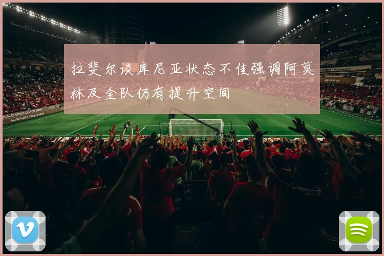 拉斐尔谈库尼亚状态不佳强调阿莫林及全队仍有提升空间