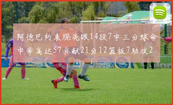 阿德巴约表现亮眼14投7中三分球命中率高达57贡献21分12篮板7助攻2抢断