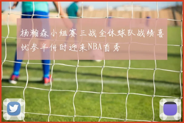 杨瀚森小组赛三战全休球队战绩喜忧参半何时迎来NBA首秀