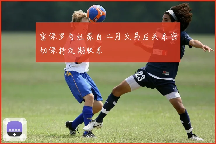 富保罗与杜蒙自二月交易后关系密切保持定期联系