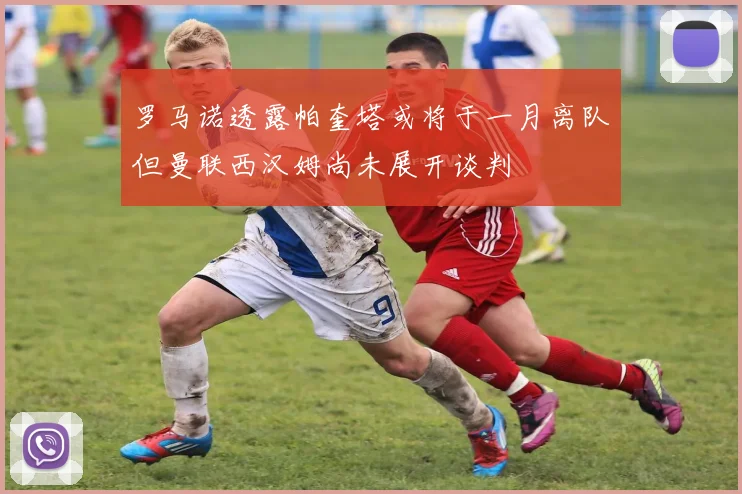 罗马诺透露帕奎塔或将于一月离队但曼联西汉姆尚未展开谈判