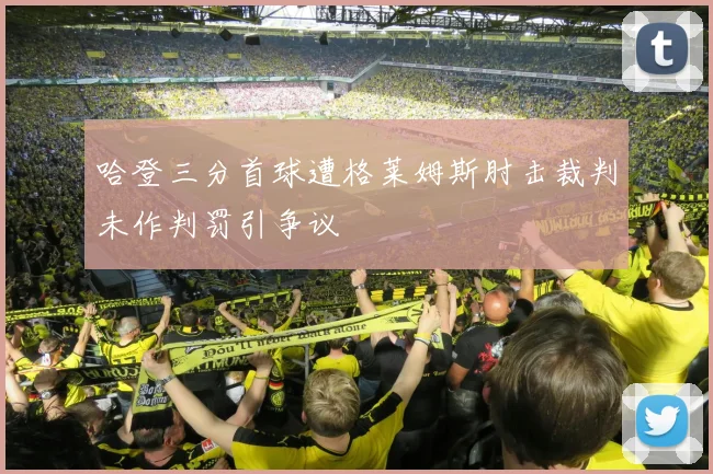 哈登三分首球遭格莱姆斯肘击裁判未作判罚引争议