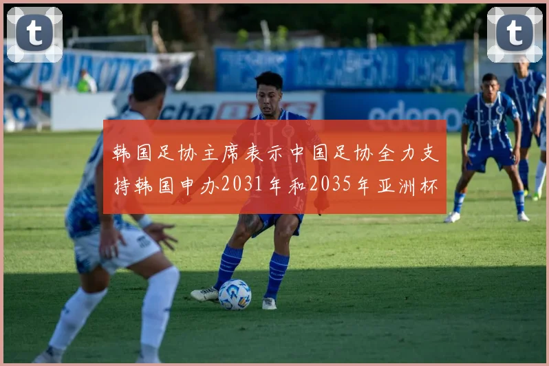韩国足协主席表示中国足协全力支持韩国申办2031年和2035年亚洲杯赛事